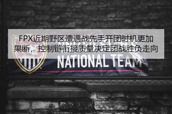 FPX近期野区遭遇战先手开团时机更加果断，控制链衔接质量决定团战胜负走向