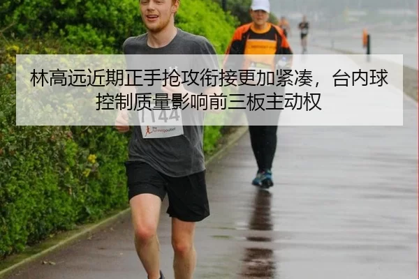 林高远近期正手抢攻衔接更加紧凑，台内球控制质量影响前三板主动权